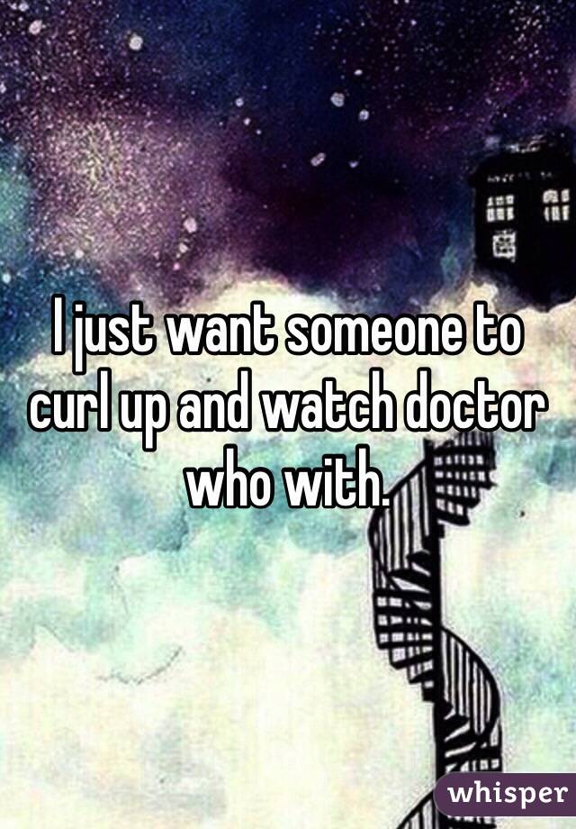 I just want someone to curl up and watch doctor who with.