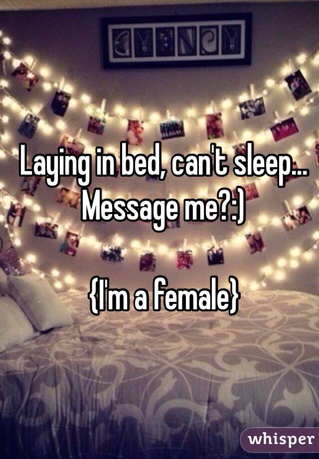 Laying in bed, can't sleep... Message me?:) 

{I'm a female}