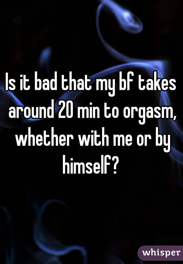 Is it bad that my bf takes around 20 min to orgasm, whether with me or by himself? 