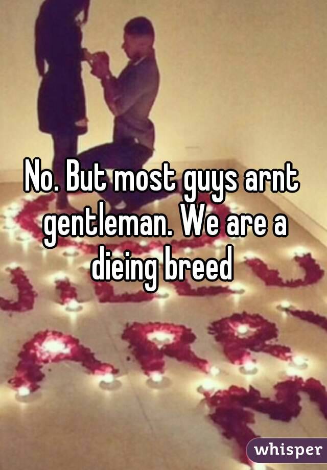 No. But most guys arnt gentleman. We are a dieing breed 