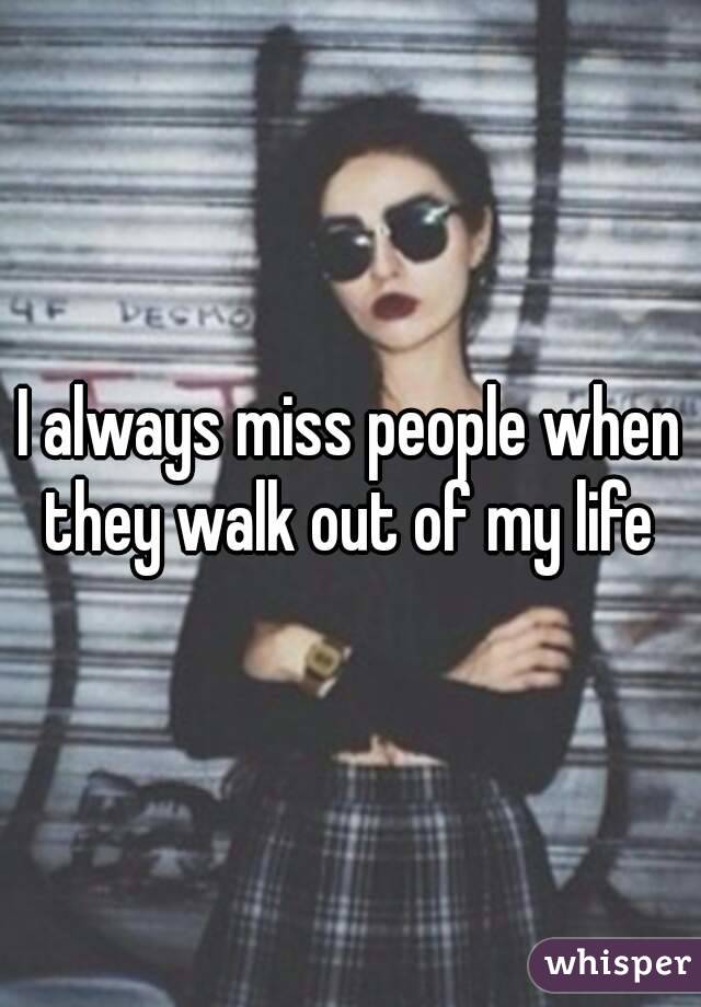 I always miss people when they walk out of my life 