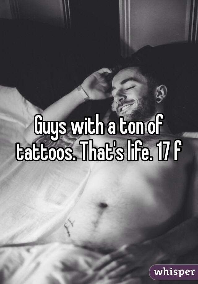 Guys with a ton of tattoos. That's life. 17 f