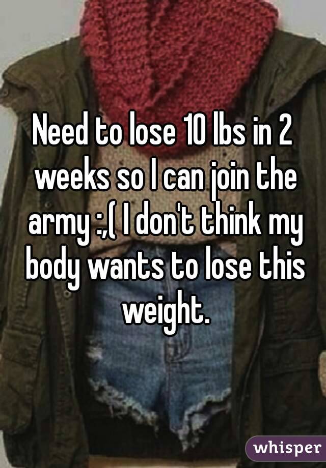 Need to lose 10 lbs in 2 weeks so I can join the army :,( I don't think my body wants to lose this weight.