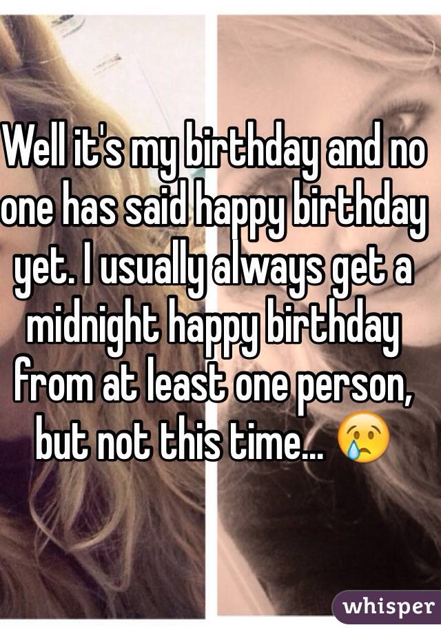 Well it's my birthday and no one has said happy birthday yet. I usually always get a midnight happy birthday from at least one person, but not this time... 😢