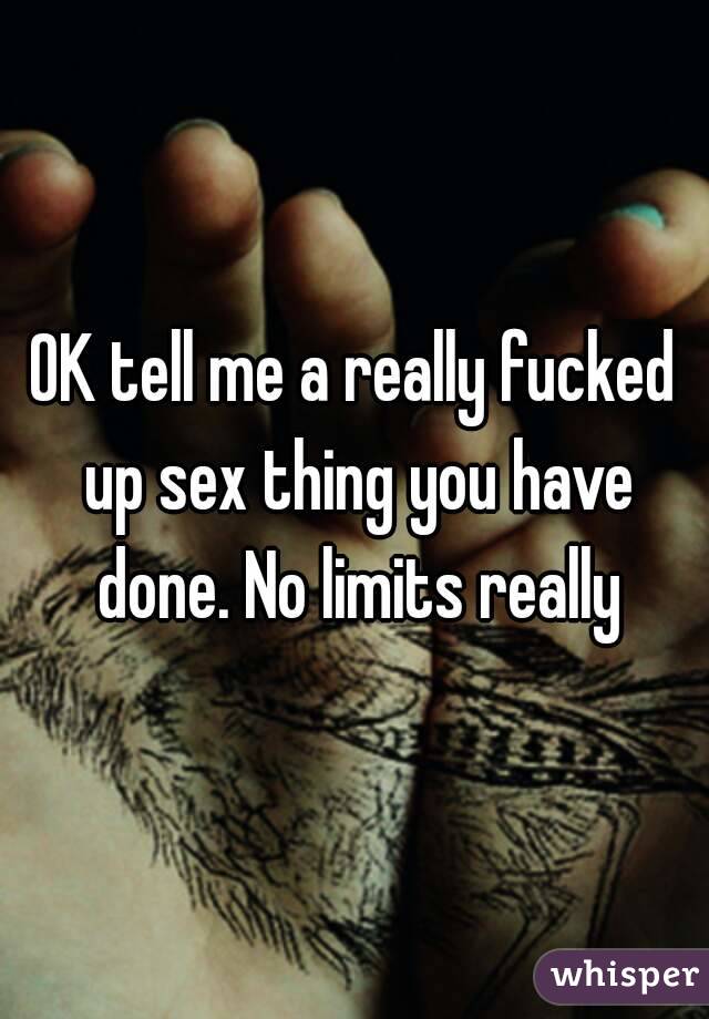 OK tell me a really fucked up sex thing you have done. No limits really