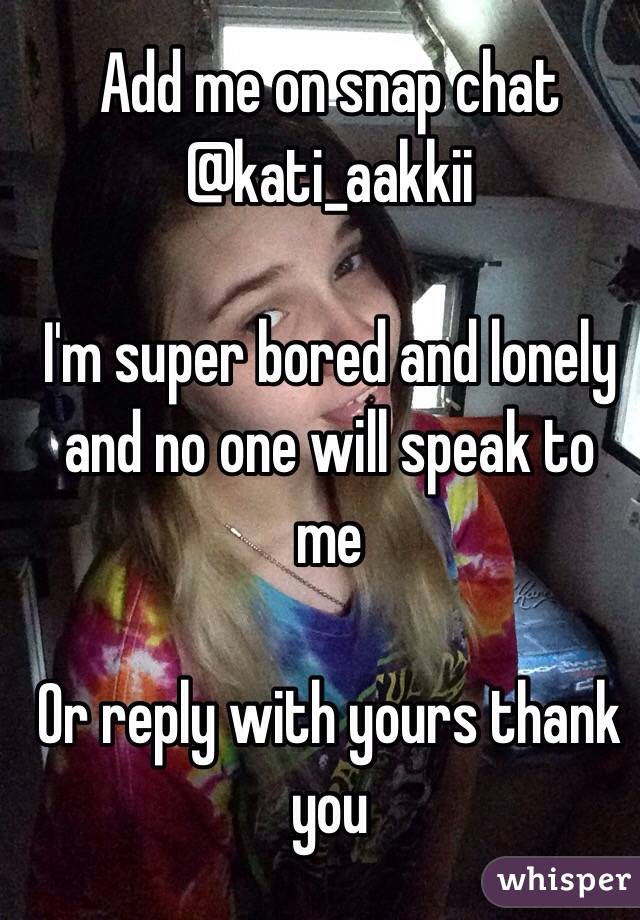 Add me on snap chat @kati_aakkii

I'm super bored and lonely and no one will speak to me

Or reply with yours thank you