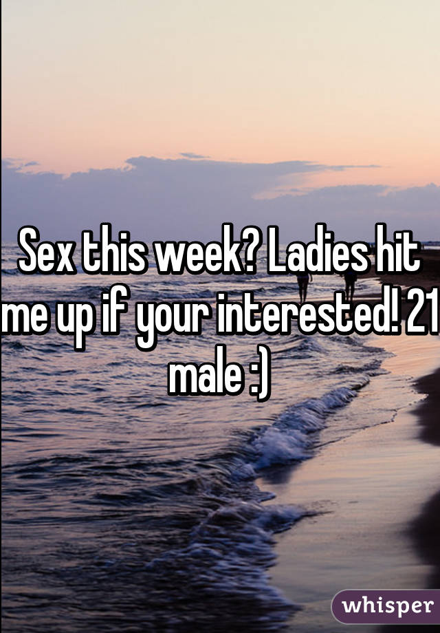 Sex this week? Ladies hit me up if your interested! 21 male :)