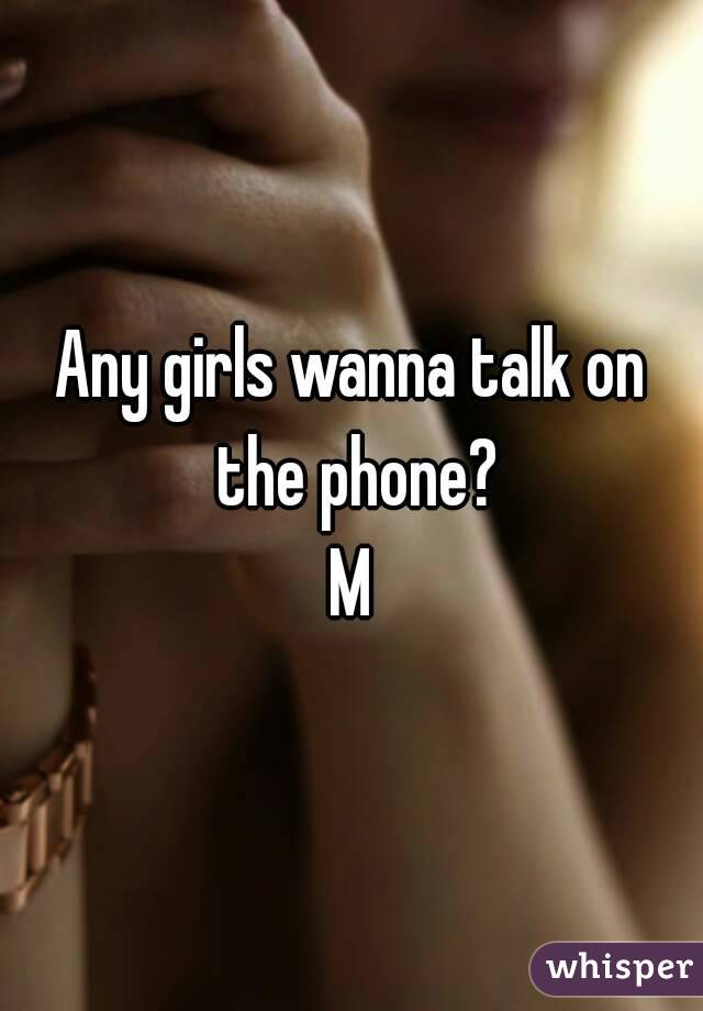 Any girls wanna talk on the phone?
M