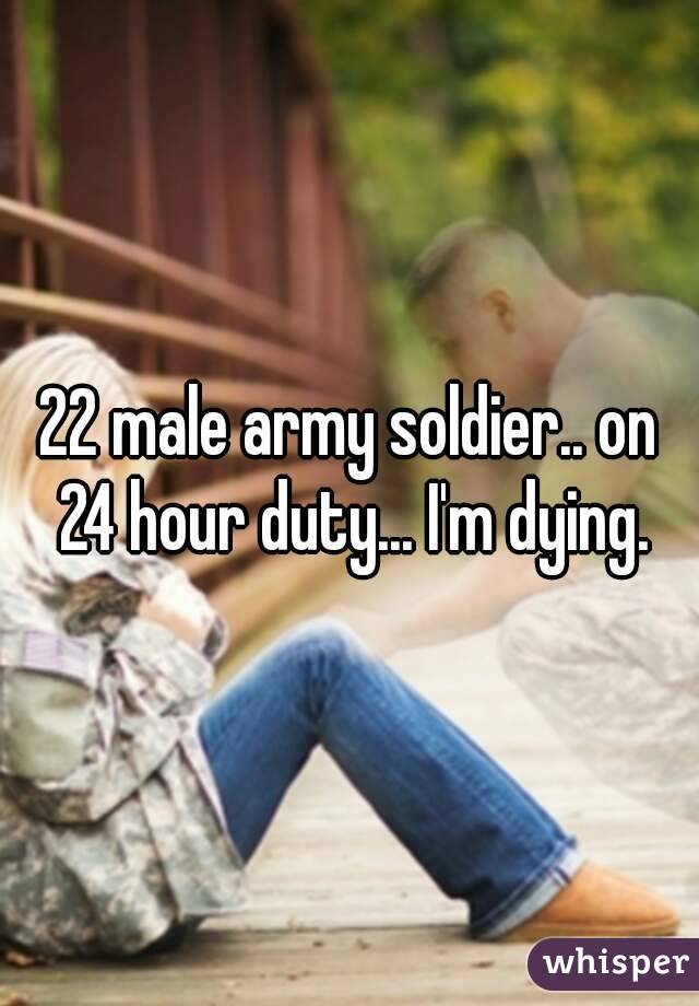 22 male army soldier.. on 24 hour duty... I'm dying.