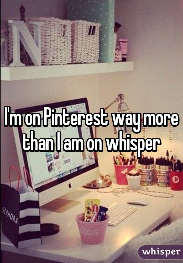 I'm on Pinterest way more than I am on whisper