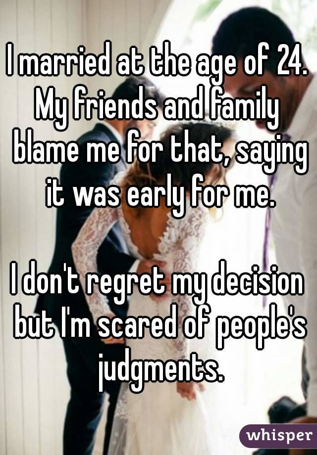 I married at the age of 24.
My friends and family blame me for that, saying it was early for me.

I don't regret my decision but I'm scared of people's judgments.