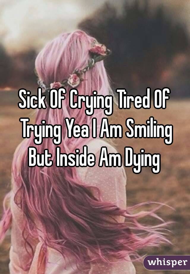 Sick Of Crying Tired Of Trying Yea I Am Smiling But Inside Am Dying 