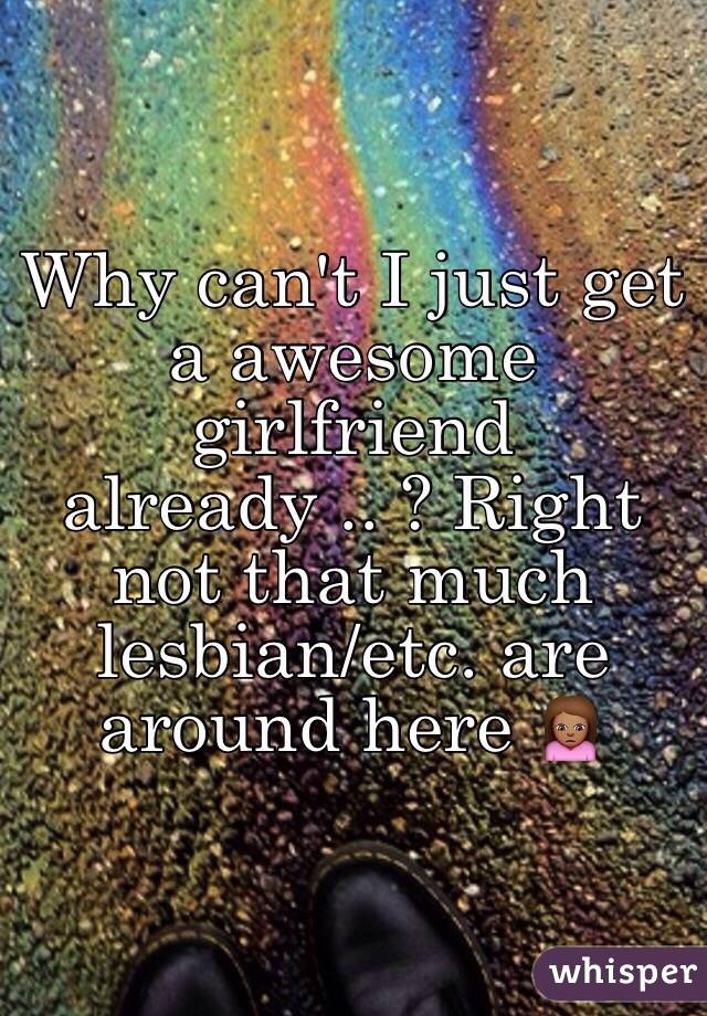 Why can't I just get a awesome girlfriend already .. ? Right not that much lesbian/etc. are around here 🙍🏽
