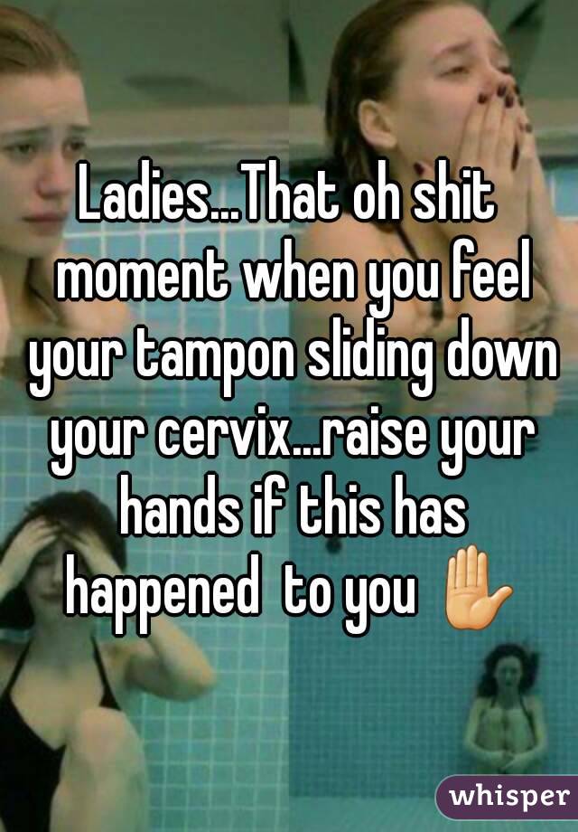 Ladies...That oh shit moment when you feel your tampon sliding down your cervix...raise your hands if this has happened  to you ✋