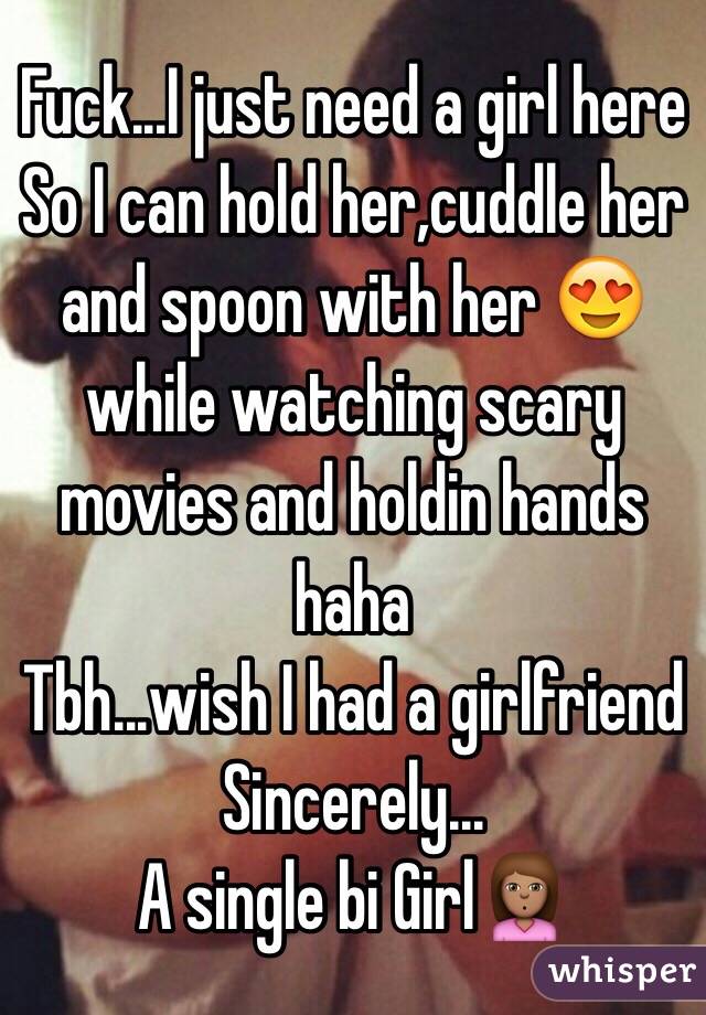 Fuck...I just need a girl here
So I can hold her,cuddle her and spoon with her 😍 while watching scary movies and holdin hands haha
Tbh...wish I had a girlfriend 
Sincerely...
A single bi Girl🙎🏽