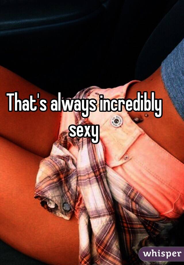 That's always incredibly sexy