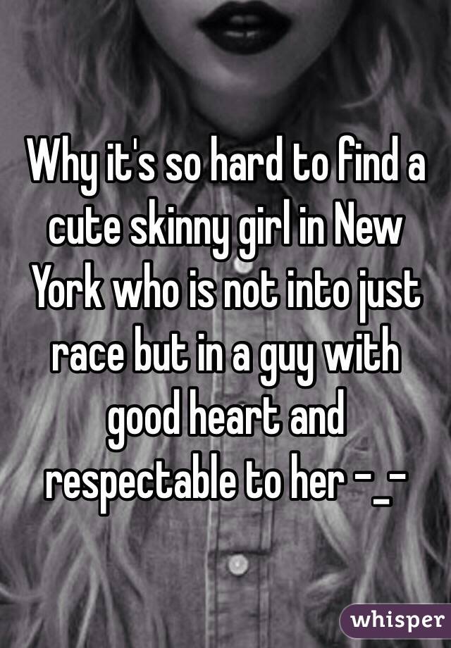 Why it's so hard to find a cute skinny girl in New York who is not into just race but in a guy with good heart and respectable to her -_-