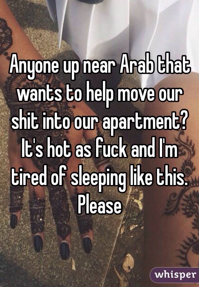 Anyone up near Arab that wants to help move our shit into our apartment? It's hot as fuck and I'm tired of sleeping like this. Please