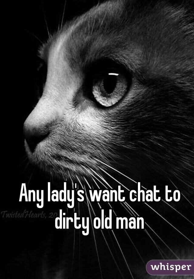 Any lady's want chat to dirty old man