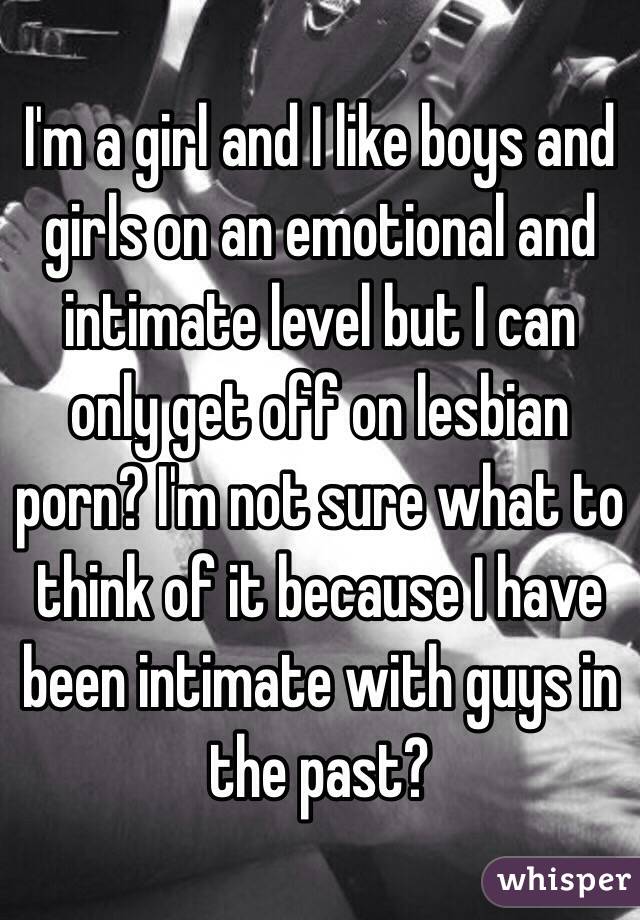 I'm a girl and I like boys and girls on an emotional and intimate level but I can only get off on lesbian porn? I'm not sure what to think of it because I have been intimate with guys in the past? 