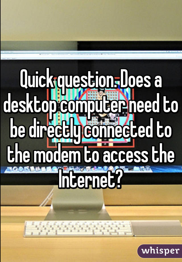 Quick question. Does a desktop computer need to be directly connected to the modem to access the Internet?