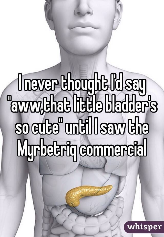 I never thought I'd say "aww,that little bladder's so cute" until I saw the Myrbetriq commercial 