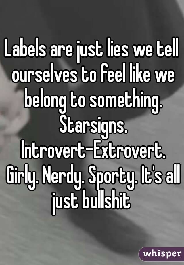 Labels are just lies we tell ourselves to feel like we belong to something. Starsigns. Introvert-Extrovert. Girly. Nerdy. Sporty. It's all just bullshit 