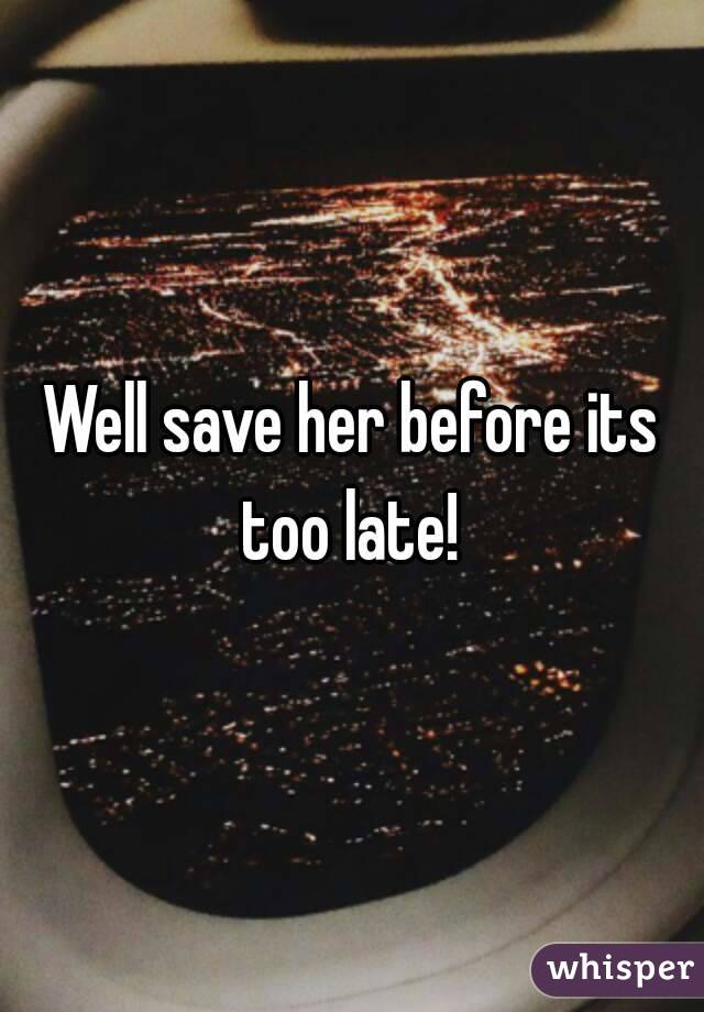 Well save her before its too late! 