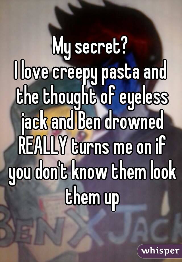 My secret?
I love creepy pasta and the thought of eyeless jack and Ben drowned REALLY turns me on if you don't know them look them up