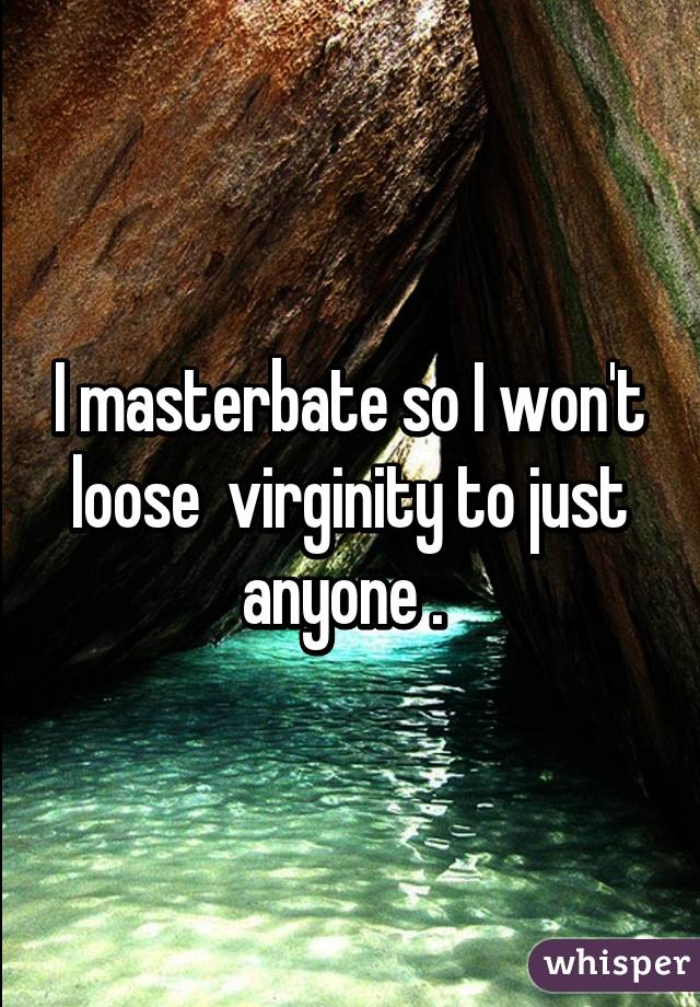 I masterbate so I won't loose  virginity to just anyone . 