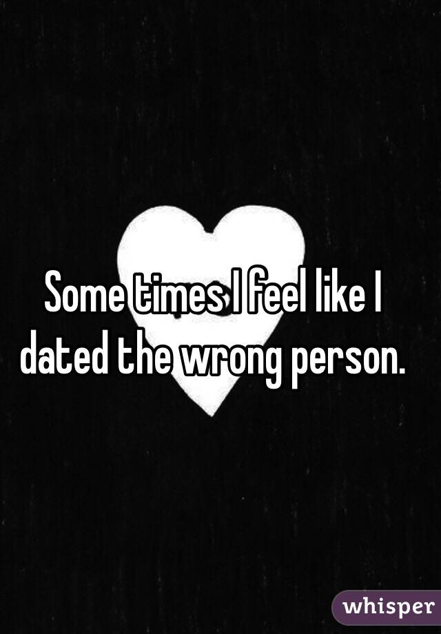 Some times I feel like I dated the wrong person. 