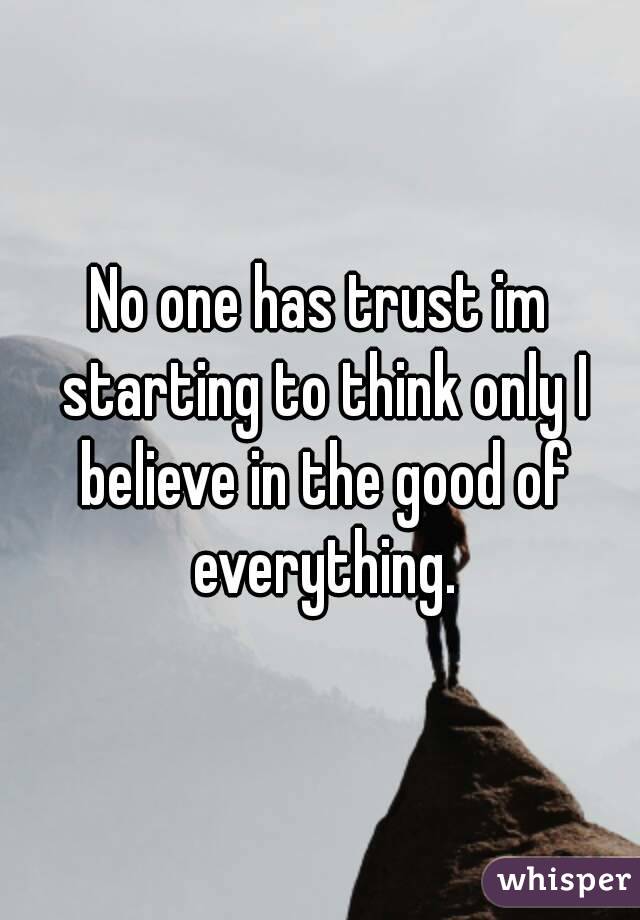 No one has trust im starting to think only I believe in the good of everything.