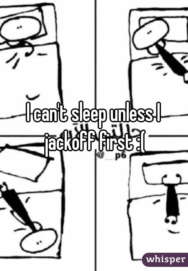 I can't sleep unless I jackoff first :(