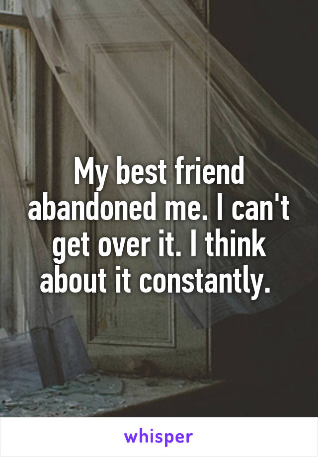 My best friend abandoned me. I can't get over it. I think about it constantly. 