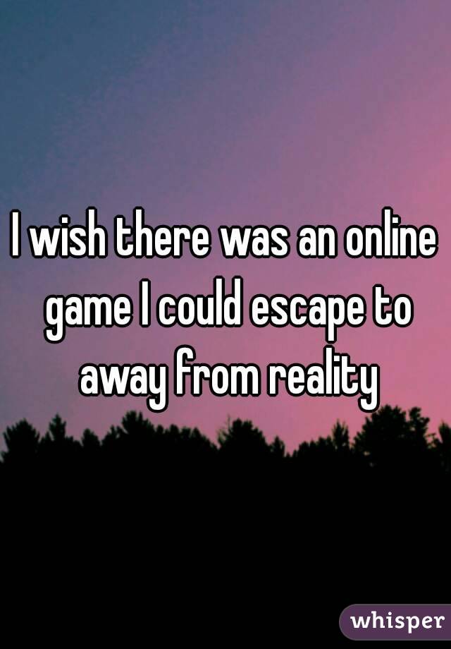 I wish there was an online game I could escape to away from reality