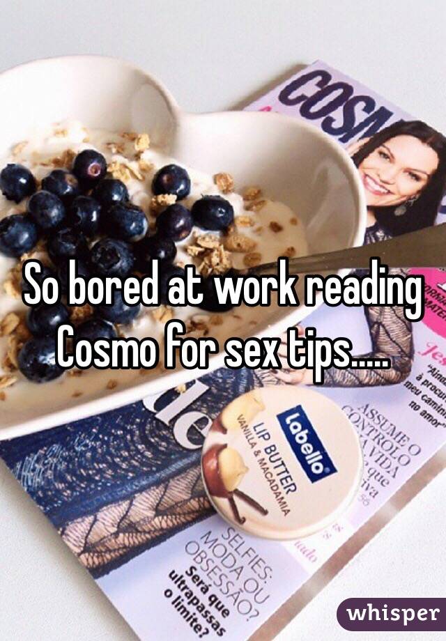 So bored at work reading Cosmo for sex tips..... 