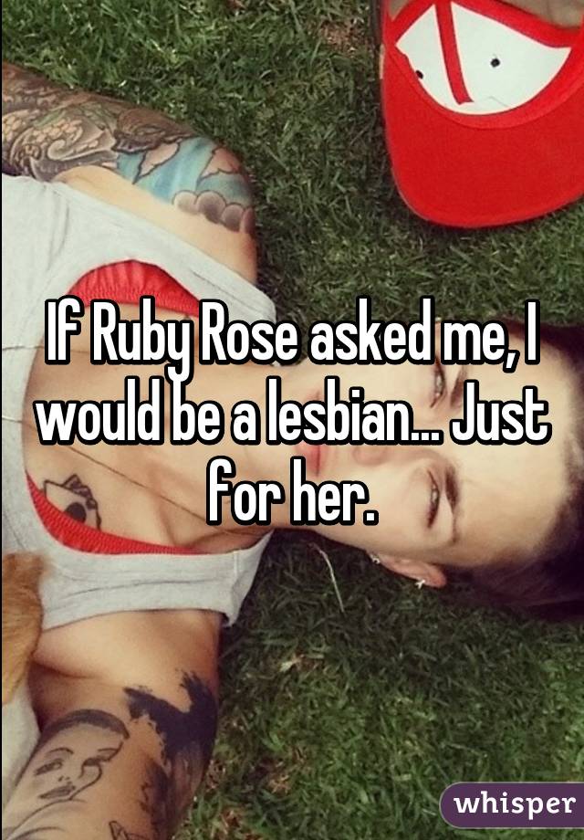 If Ruby Rose asked me, I would be a lesbian... Just for her.