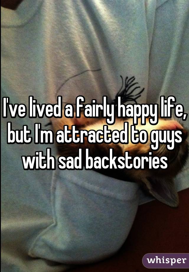 I've lived a fairly happy life, but I'm attracted to guys with sad backstories