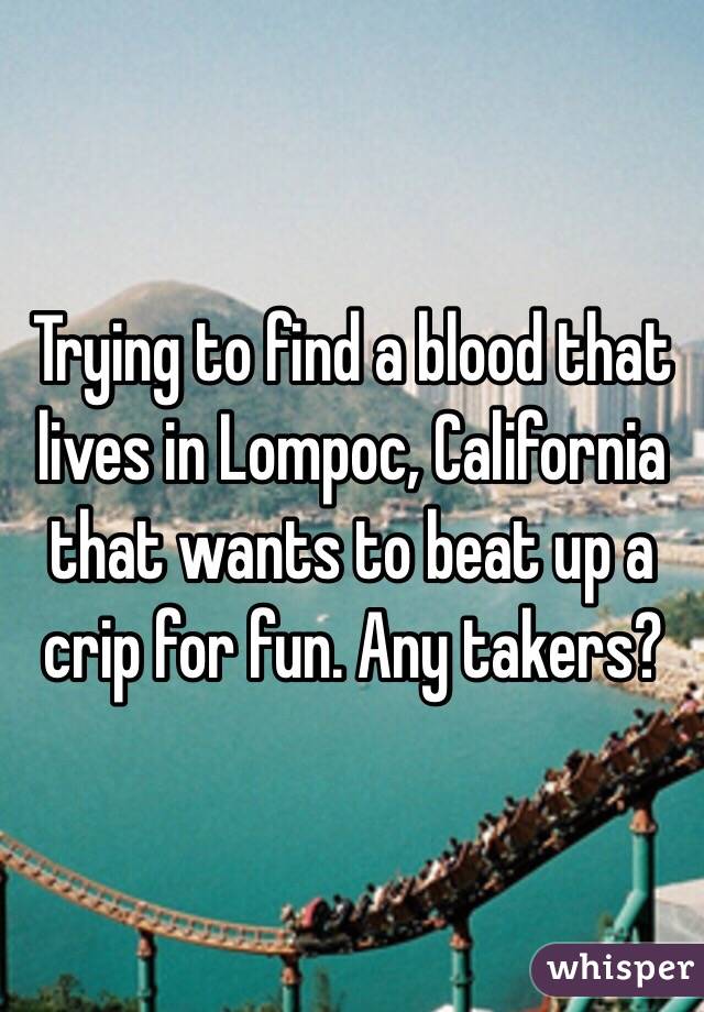 Trying to find a blood that lives in Lompoc, California that wants to beat up a crip for fun. Any takers? 