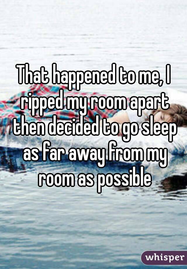 That happened to me, I ripped my room apart then decided to go sleep as far away from my room as possible