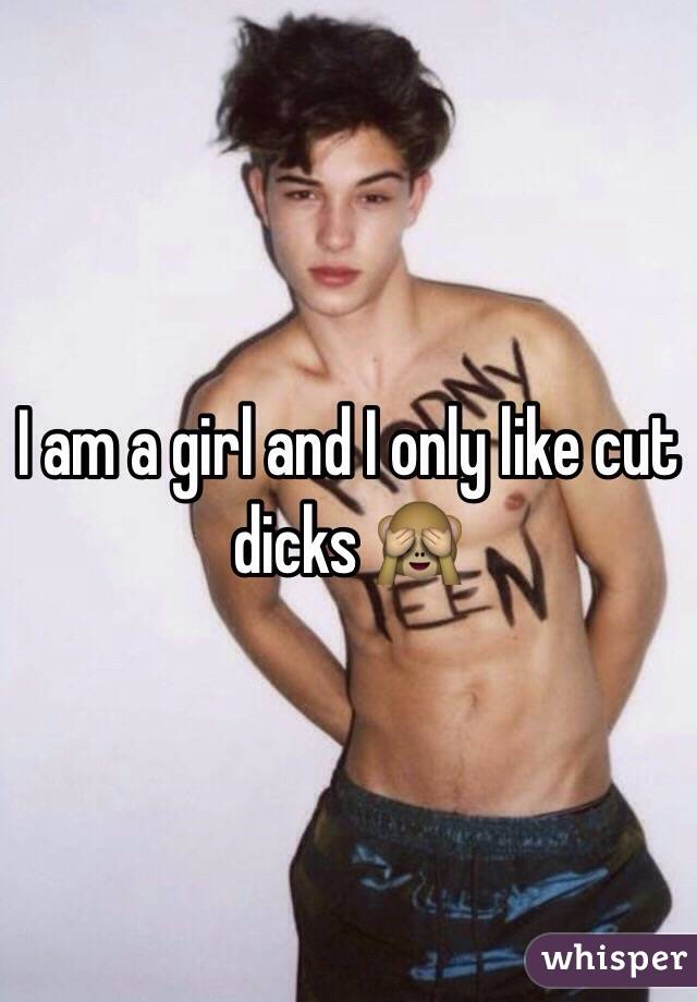 I am a girl and I only like cut dicks 🙈