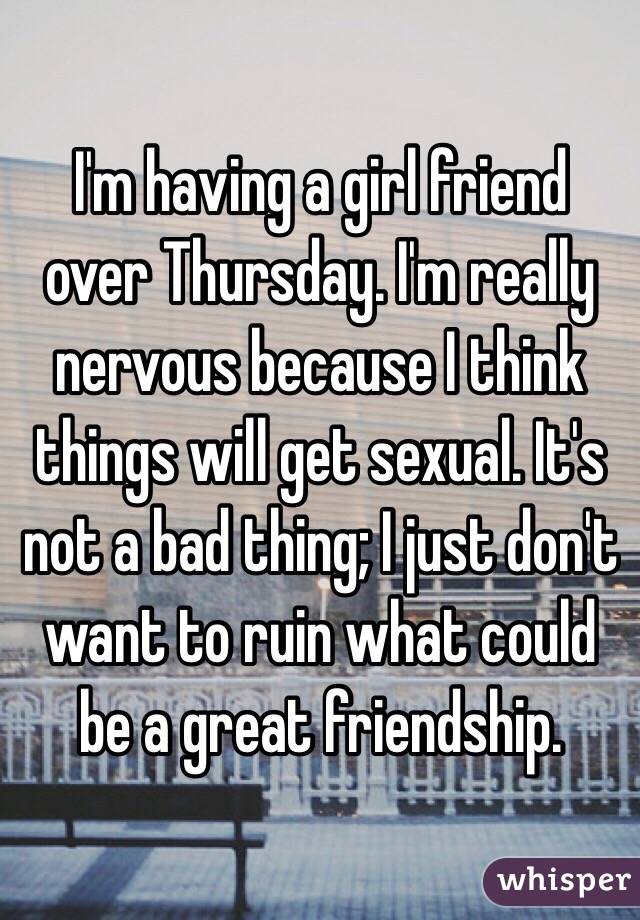 I'm having a girl friend over Thursday. I'm really nervous because I think things will get sexual. It's not a bad thing; I just don't want to ruin what could be a great friendship.