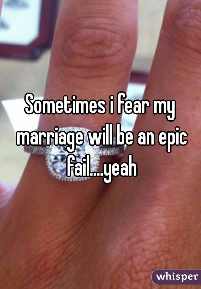 Sometimes i fear my marriage will be an epic fail....yeah