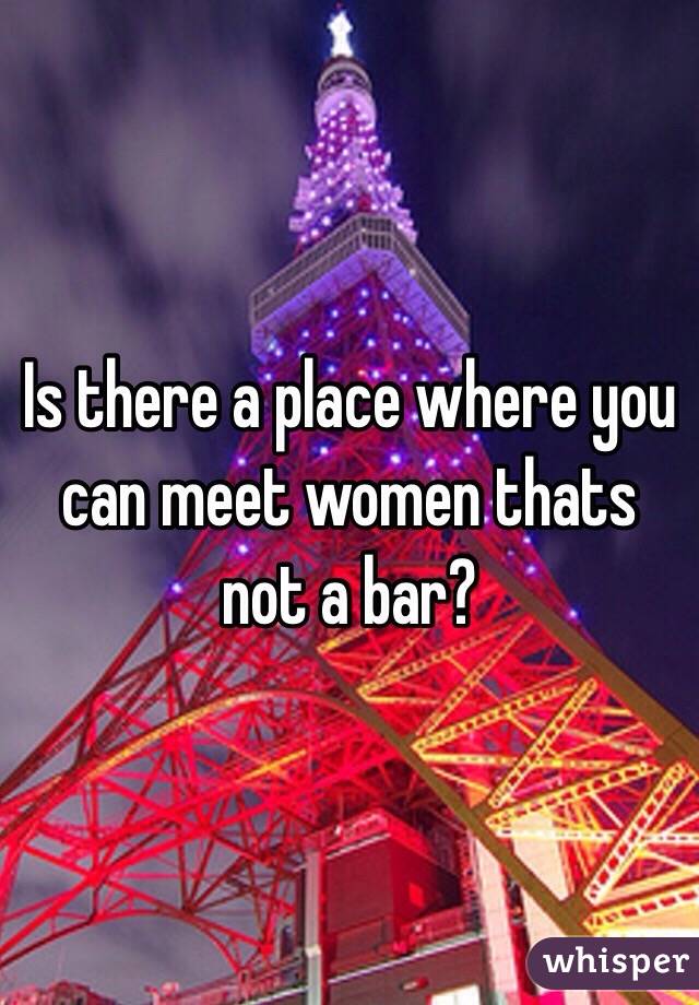 Is there a place where you can meet women thats not a bar?