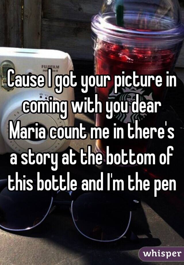 Cause I got your picture in coming with you dear Maria count me in there's a story at the bottom of this bottle and I'm the pen