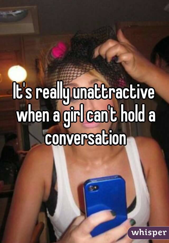 It's really unattractive when a girl can't hold a conversation