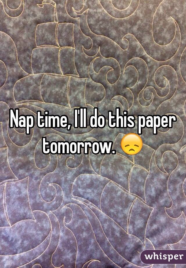 Nap time, I'll do this paper tomorrow. 😞