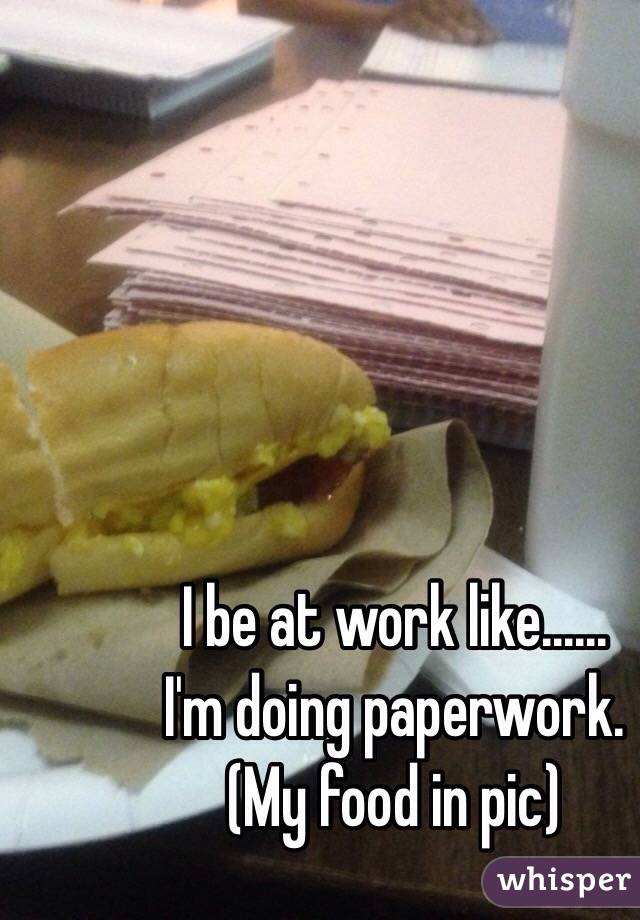 I be at work like......
I'm doing paperwork. 
(My food in pic)