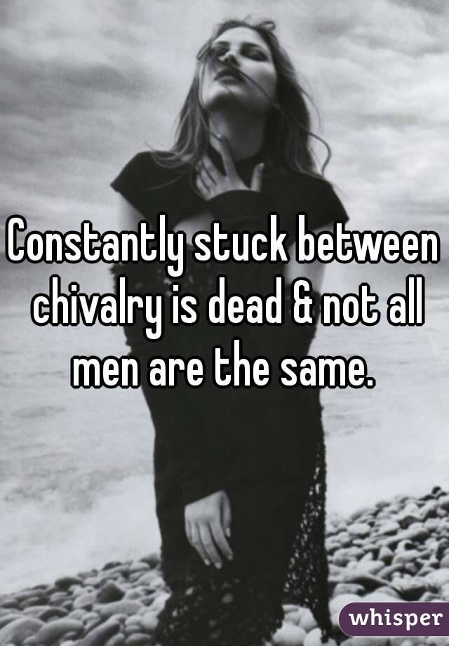 Constantly stuck between chivalry is dead & not all men are the same. 