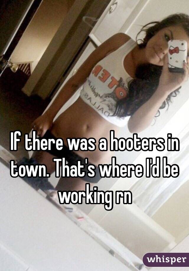 If there was a hooters in town. That's where I'd be working rn